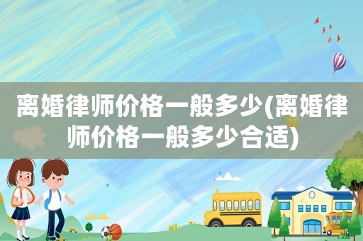 離婚律師價格一般多少(離婚律師價格一般多少合適)