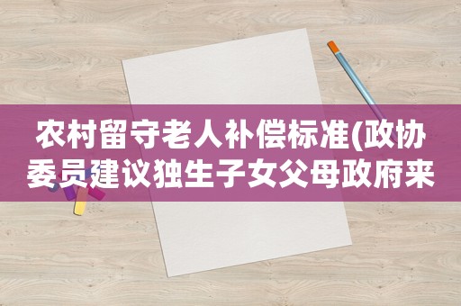 農村留守老人補償標準(政協委員建議獨生子女父母政府來養老，農村老年人就不需要了嗎？)