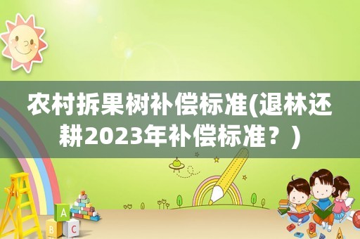 農村拆果樹補償標準(退林還耕2023年補償標準？)