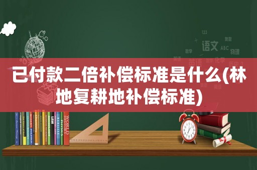 已付款二倍補償標準是什么(林地復耕地補償標準)