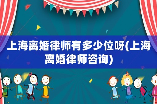 上海離婚律師有多少位呀(上海離婚律師咨詢)