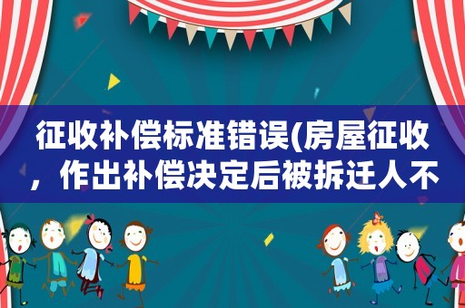征收補(bǔ)償標(biāo)準(zhǔn)錯(cuò)誤(房屋征收，作出補(bǔ)償決定后被拆遷人不滿意，該怎么辦？)