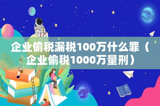 企業偷稅漏稅100萬什么罪（企業偷稅1000萬量刑）
