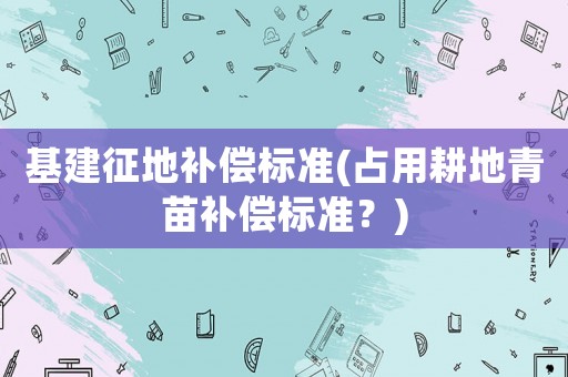 基建征地補償標準(占用耕地青苗補償標準？)