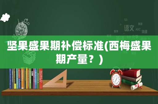 堅(jiān)果盛果期補(bǔ)償標(biāo)準(zhǔn)(西梅盛果期產(chǎn)量？)