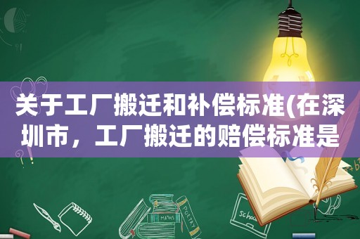 關于工廠搬遷和補償標準(在深圳市，工廠搬遷的賠償標準是怎么樣的)