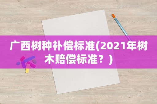 廣西樹種補償標準(2021年樹木賠償標準？)