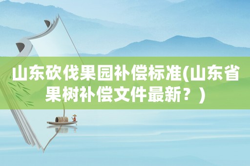山東砍伐果園補(bǔ)償標(biāo)準(zhǔn)(山東省果樹補(bǔ)償文件最新？)