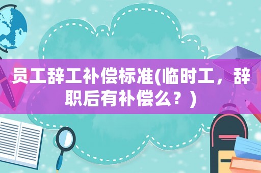 員工辭工補償標準(臨時工，辭職后有補償么？)