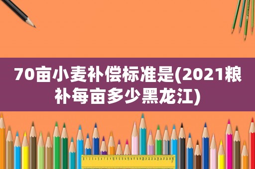 70畝小麥補償標準是(2021糧補每畝多少黑龍江)