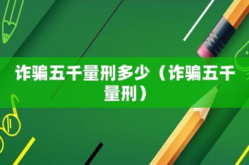 詐騙五千量刑多少（詐騙五千量刑）