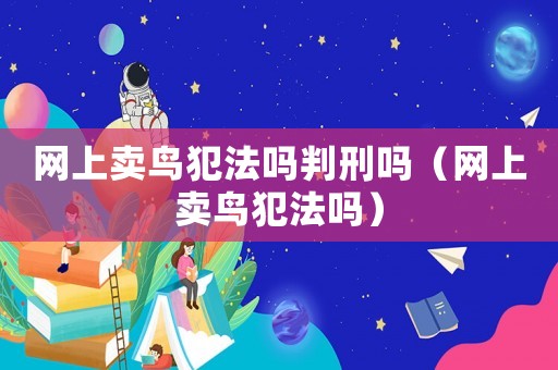 網上賣鳥犯法嗎判刑嗎（網上賣鳥犯法嗎）