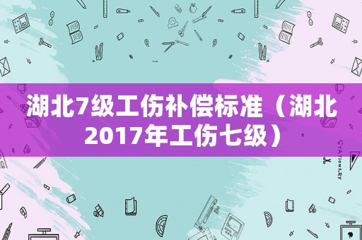 湖北7級工傷補償標準（湖北2017年工傷七級）