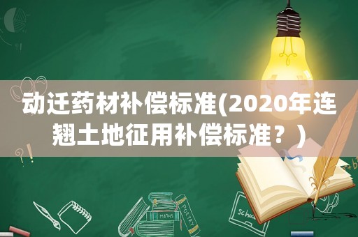 動遷藥材補償標準(2020年連翹土地征用補償標準？)