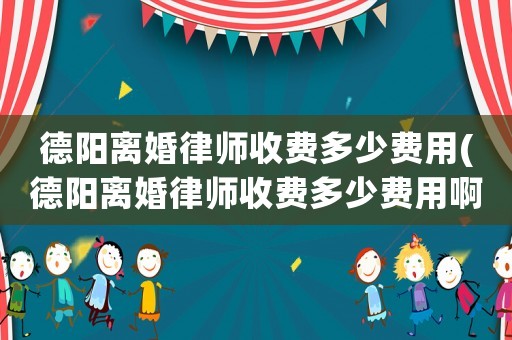 德陽(yáng)離婚律師收費(fèi)多少費(fèi)用(德陽(yáng)離婚律師收費(fèi)多少費(fèi)用啊)