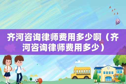 齊河咨詢律師費(fèi)用多少啊（齊河咨詢律師費(fèi)用多少）