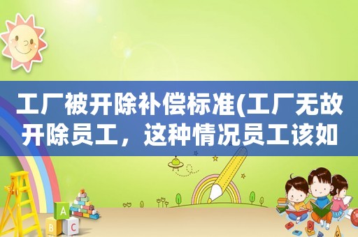 工廠被開除補償標準(工廠無故開除員工，這種情況員工該如何要求賠償？)
