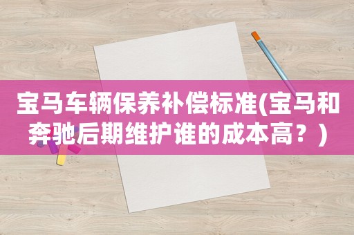 寶馬車輛保養補償標準(寶馬和奔馳后期維護誰的成本高？)