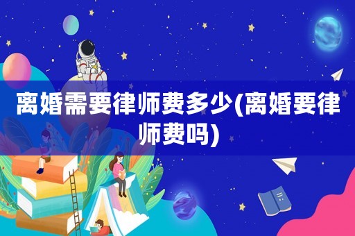 離婚需要律師費多少(離婚要律師費嗎)