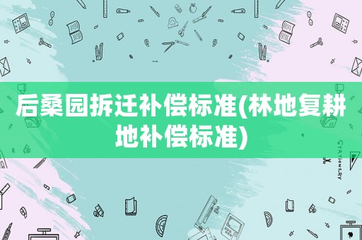 后桑園拆遷補償標準(林地復耕地補償標準)