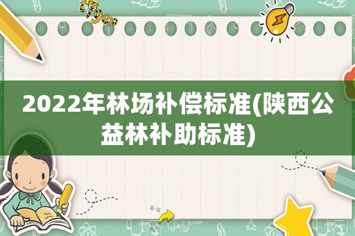 2022年林場補償標準(陜西公益林補助標準)