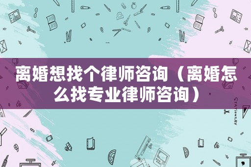 離婚想找個(gè)律師咨詢（離婚怎么找專業(yè)律師咨詢）