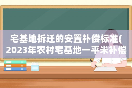 宅基地拆遷的安置補償標準(2023年農村宅基地一平米補償多少？)
