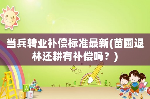 當(dāng)兵轉(zhuǎn)業(yè)補(bǔ)償標(biāo)準(zhǔn)最新(苗圃退林還耕有補(bǔ)償嗎？)
