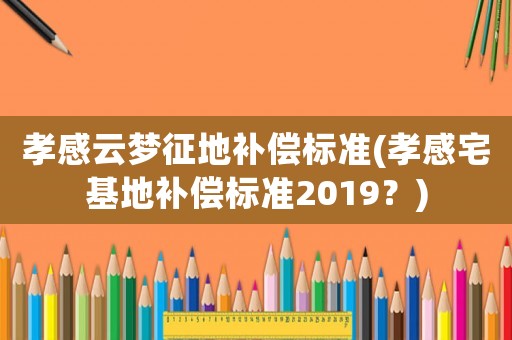 孝感云夢征地補償標準(孝感宅基地補償標準2019？)