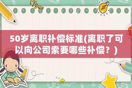 50歲離職補償標準(離職了可以向公司索要哪些補償？)