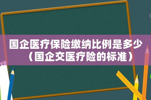 國企醫療保險繳納比例是多少（國企交醫療險的標準）