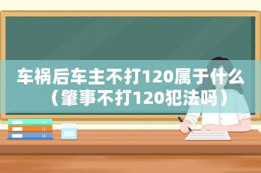 車禍后車主不打120屬于什么（肇事不打120犯法嗎）