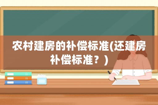 農(nóng)村建房的補(bǔ)償標(biāo)準(zhǔn)(還建房補(bǔ)償標(biāo)準(zhǔn)？)