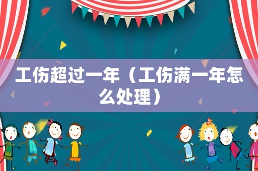 工傷超過(guò)一年（工傷滿(mǎn)一年怎么處理）