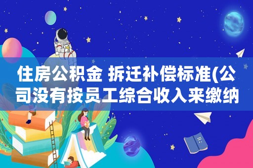 住房公積金 拆遷補償標準(公司沒有按員工綜合收入來繳納社保和公積金，可以提出辭職并要求公司賠償、補繳嗎)