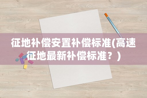征地補償安置補償標準(高速征地最新補償標準？)