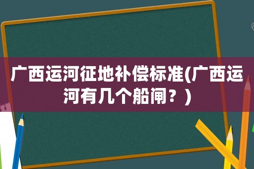 廣西運河征地補償標準(廣西運河有幾個船閘？)