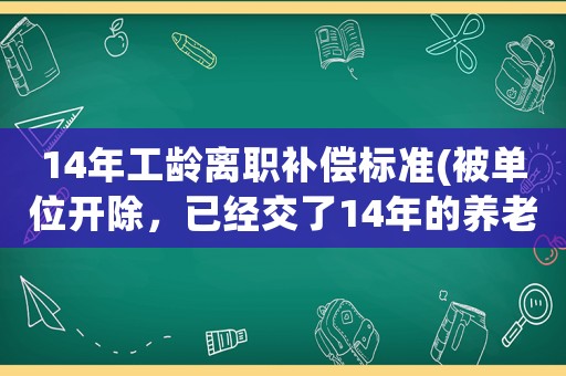 14年工齡離職補償標準(被單位開除，已經交了14年的養老保險，該怎么辦)