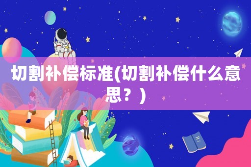 切割補償標準(切割補償什么意思？)