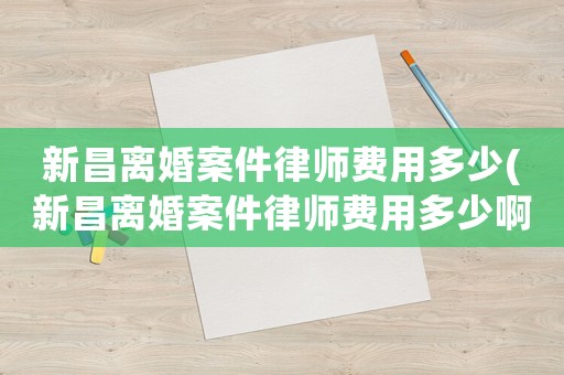新昌離婚案件律師費用多少(新昌離婚案件律師費用多少啊)