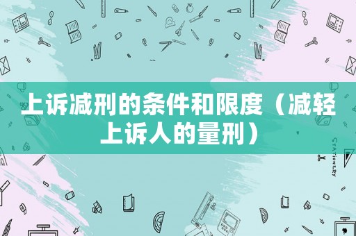 上訴減刑的條件和限度（減輕上訴人的量刑）
