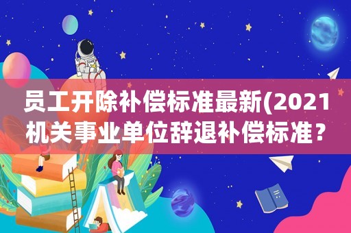 員工開除補償標(biāo)準(zhǔn)最新(2021機關(guān)事業(yè)單位辭退補償標(biāo)準(zhǔn)？)
