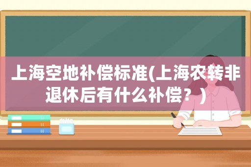 上海空地補償標準(上海農轉非退休后有什么補償？)