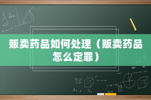 販賣藥品如何處理（販賣藥品怎么定罪）