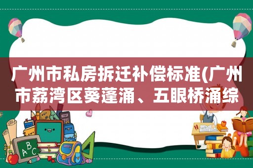 廣州市私房拆遷補償標(biāo)準(zhǔn)(廣州市荔灣區(qū)葵蓬涌、五眼橋涌綜合整治的拆遷補償具體標(biāo)準(zhǔn))