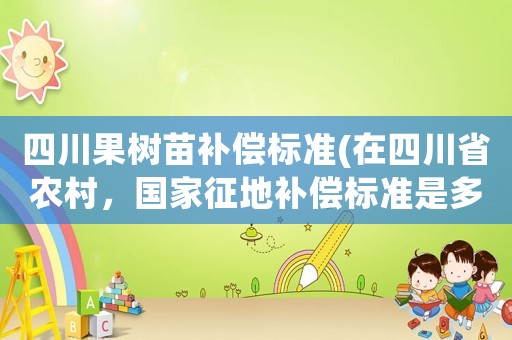 四川果樹苗補償標準(在四川省農村，國家征地補償標準是多少？)