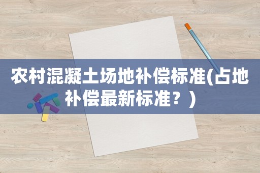 農村混凝土場地補償標準(占地補償最新標準？)