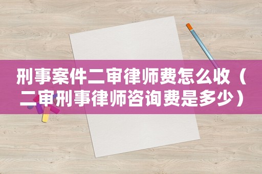 刑事案件二審律師費怎么收（二審刑事律師咨詢費是多少）