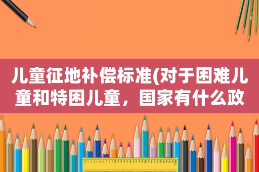 兒童征地補償標(biāo)準(zhǔn)(對于困難兒童和特困兒童，國家有什么政策？)