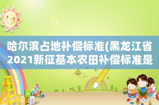 哈爾濱占地補償標準(黑龍江省2021新征基本農田補償標準是多少)